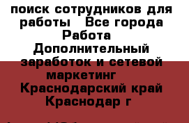 поиск сотрудников для работы - Все города Работа » Дополнительный заработок и сетевой маркетинг   . Краснодарский край,Краснодар г.